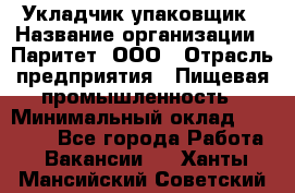 Укладчик-упаковщик › Название организации ­ Паритет, ООО › Отрасль предприятия ­ Пищевая промышленность › Минимальный оклад ­ 24 000 - Все города Работа » Вакансии   . Ханты-Мансийский,Советский г.